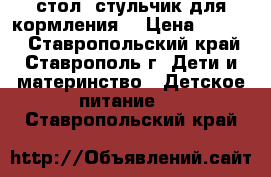 стол- стульчик для кормления  › Цена ­ 4 000 - Ставропольский край, Ставрополь г. Дети и материнство » Детское питание   . Ставропольский край